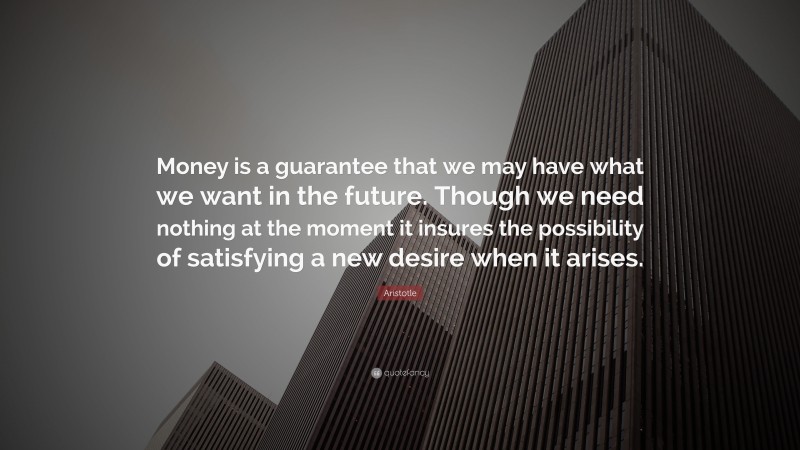 Aristotle Quote: “Money is a guarantee that we may have what we want in the future. Though we need nothing at the moment it insures the possibility of satisfying a new desire when it arises.”