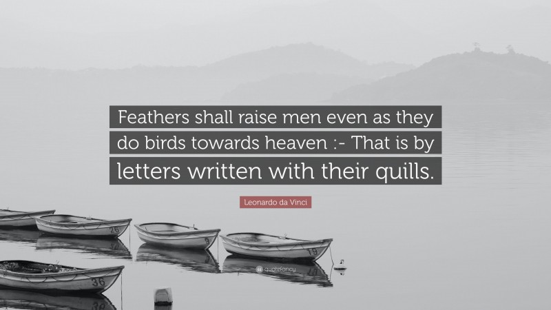Leonardo da Vinci Quote: “Feathers shall raise men even as they do birds towards heaven :- That is by letters written with their quills.”