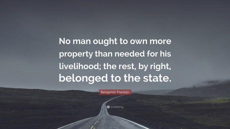 Benjamin Franklin Quote: “No man ought to own more property than needed for his livelihood; the rest, by right, belonged to the state.”