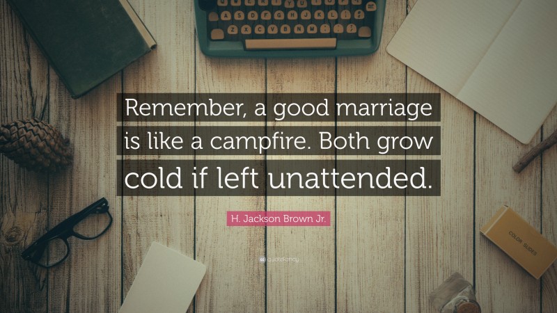 H. Jackson Brown Jr. Quote: “Remember, a good marriage is like a campfire. Both grow cold if left unattended.”