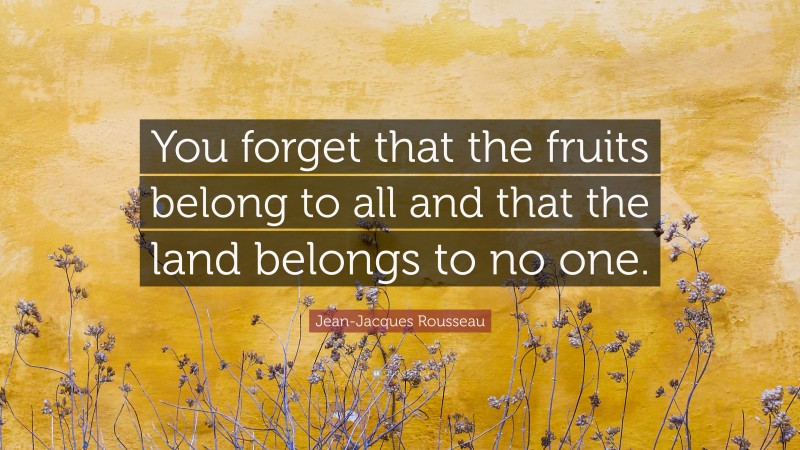 Jean-Jacques Rousseau Quote: “You forget that the fruits belong to all and that the land belongs to no one.”