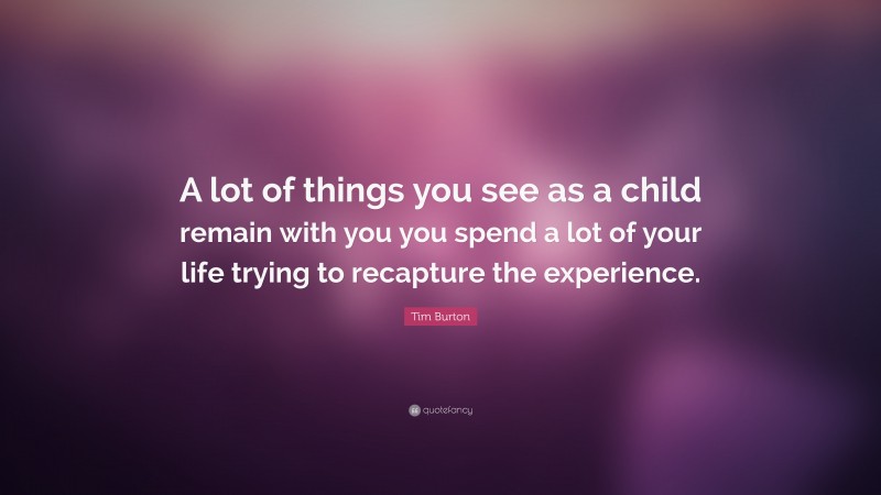 Tim Burton Quote: “A lot of things you see as a child remain with you you spend a lot of your life trying to recapture the experience.”
