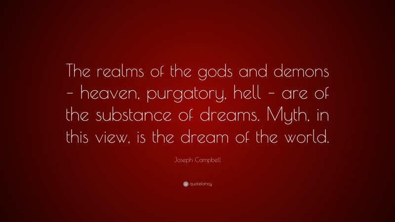 Joseph Campbell Quote: “The realms of the gods and demons – heaven, purgatory, hell – are of the substance of dreams. Myth, in this view, is the dream of the world.”