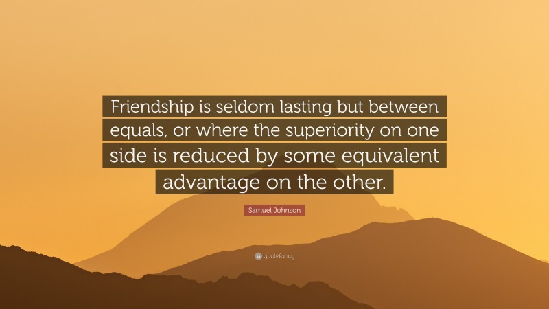 Samuel Johnson Quote: “Friendship is seldom lasting but between equals, or where the superiority on one side is reduced by some equivalent advantage on the other.”