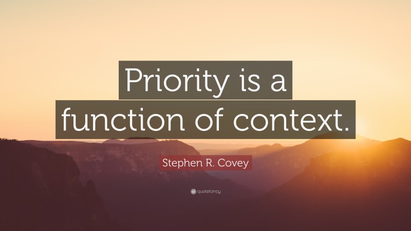 Stephen R. Covey Quote: “Priority is a function of context.”