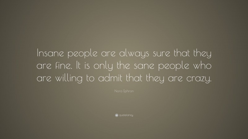 Nora Ephron Quote: “Insane people are always sure that they are fine. It is only the sane people who are willing to admit that they are crazy.”