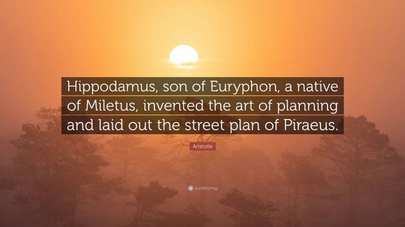 Aristotle Quote: “Hippodamus, son of Euryphon, a native of Miletus, invented the art of planning and laid out the street plan of Piraeus.”