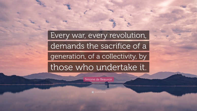 Simone de Beauvoir Quote: “Every war, every revolution, demands the sacrifice of a generation, of a collectivity, by those who undertake it.”
