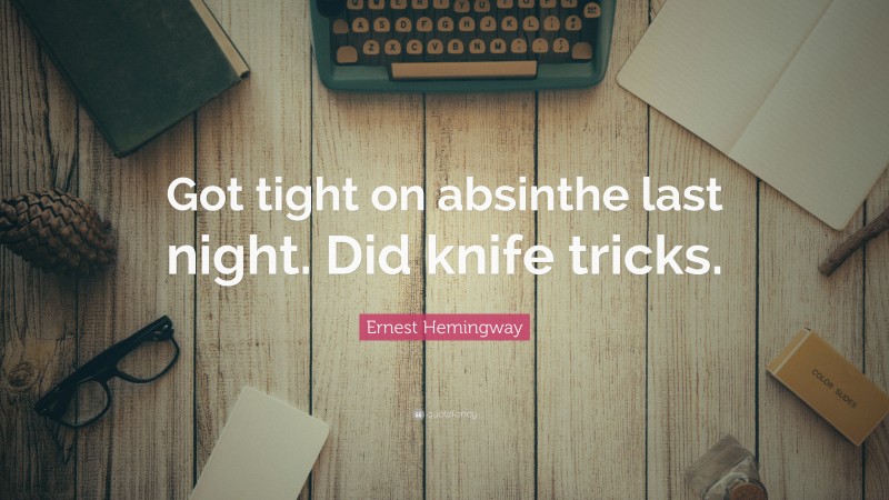 Ernest Hemingway Quote: “Got tight on absinthe last night. Did knife tricks.”