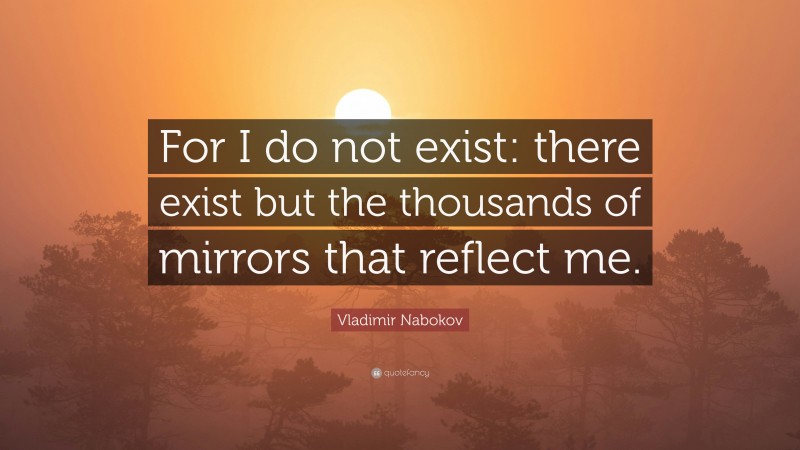 Vladimir Nabokov Quote: “For I do not exist: there exist but the thousands of mirrors that reflect me.”