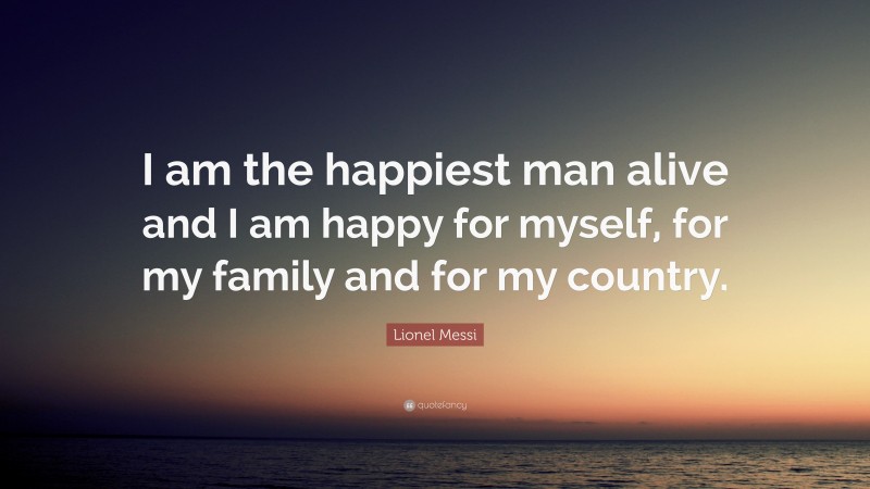 Lionel Messi Quote: “I am the happiest man alive and I am happy for myself, for my family and for my country.”