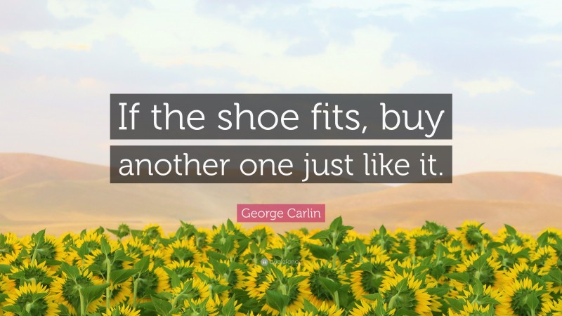 George Carlin Quote: “If the shoe fits, buy another one just like it.”