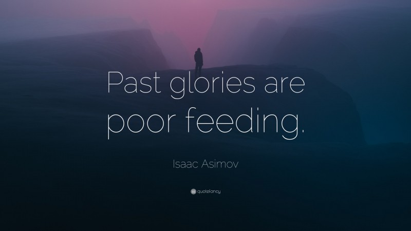 Isaac Asimov Quote: “Past glories are poor feeding.”