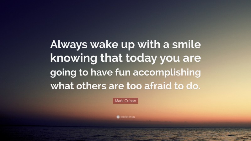 Mark Cuban Quote: “Always wake up with a smile knowing that today you are going to have fun accomplishing what others are too afraid to do.”