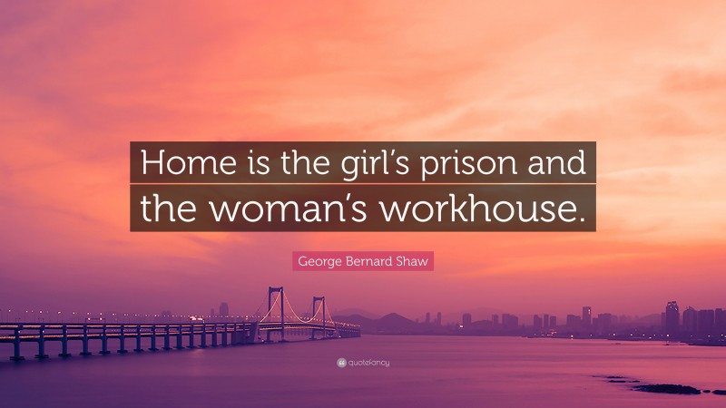 George Bernard Shaw Quote: “Home is the girl’s prison and the woman’s workhouse.”