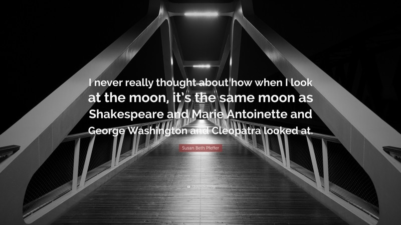 Susan Beth Pfeffer Quote: “I never really thought about how when I look at the moon, it’s the same moon as Shakespeare and Marie Antoinette and George Washington and Cleopatra looked at.”