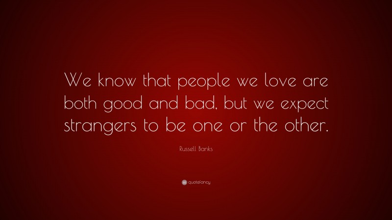 Russell Banks Quote: “We know that people we love are both good and bad, but we expect strangers to be one or the other.”