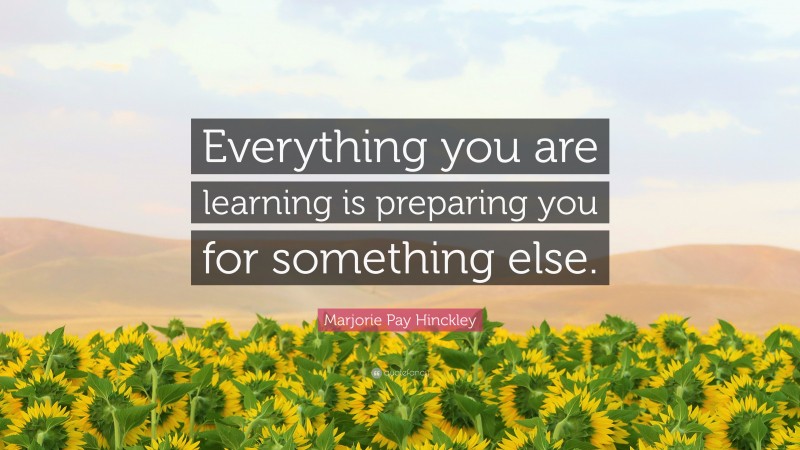 Marjorie Pay Hinckley Quote: “Everything you are learning is preparing you for something else.”