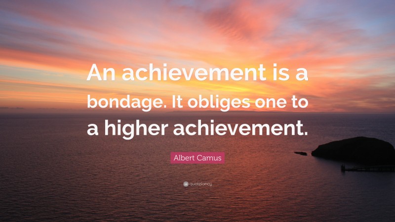 Albert Camus Quote: “An achievement is a bondage. It obliges one to a higher achievement.”