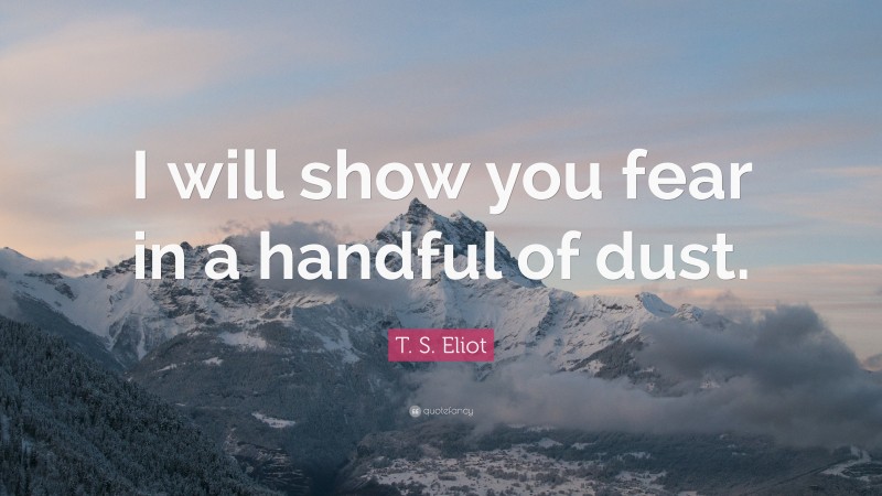 T. S. Eliot Quote: “I will show you fear in a handful of dust.”