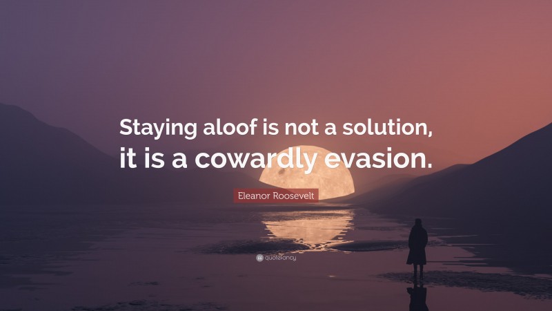 Eleanor Roosevelt Quote: “Staying aloof is not a solution, it is a cowardly evasion.”