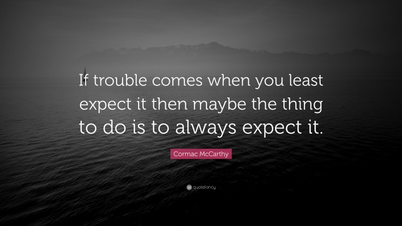 Cormac McCarthy Quote: “If trouble comes when you least expect it then maybe the thing to do is to always expect it.”