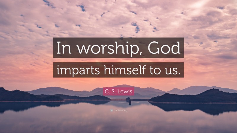 C. S. Lewis Quote: “In worship, God imparts himself to us.”