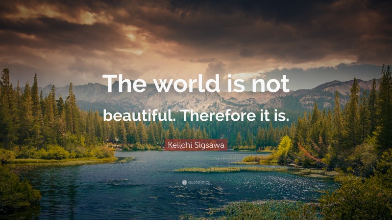Keiichi Sigsawa Quote: “The world is not beautiful. Therefore it is.”