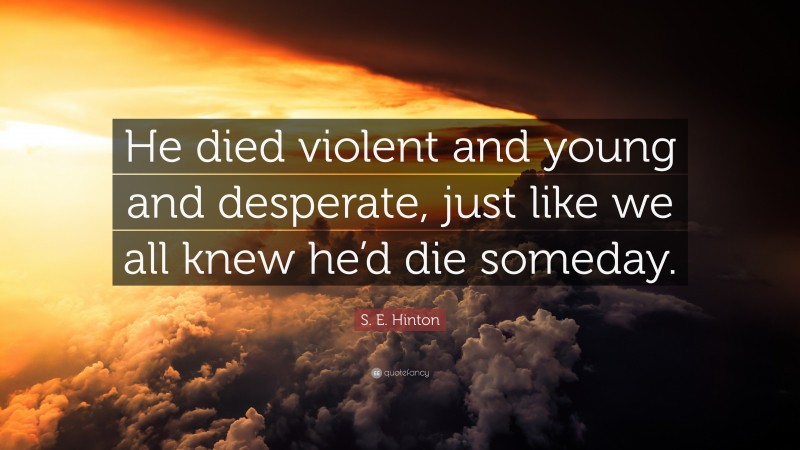 S. E. Hinton Quote: “He died violent and young and desperate, just like we all knew he’d die someday.”