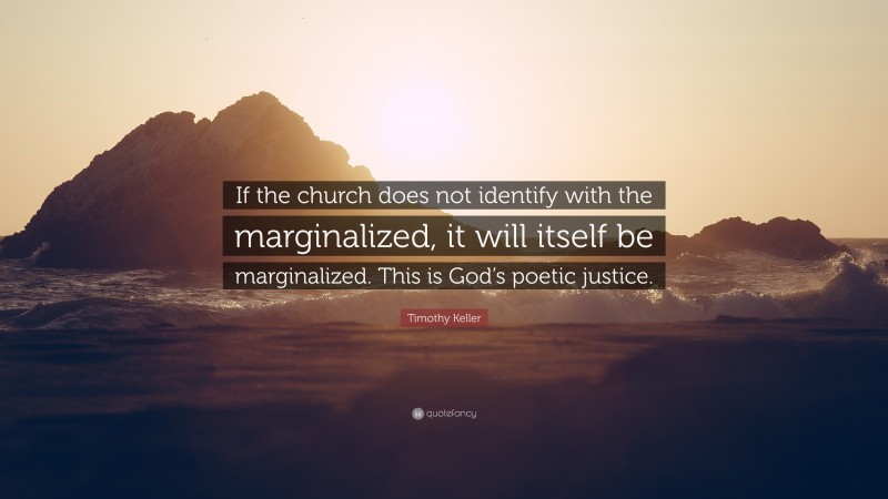 Timothy Keller Quote: “If the church does not identify with the marginalized, it will itself be marginalized. This is God’s poetic justice.”