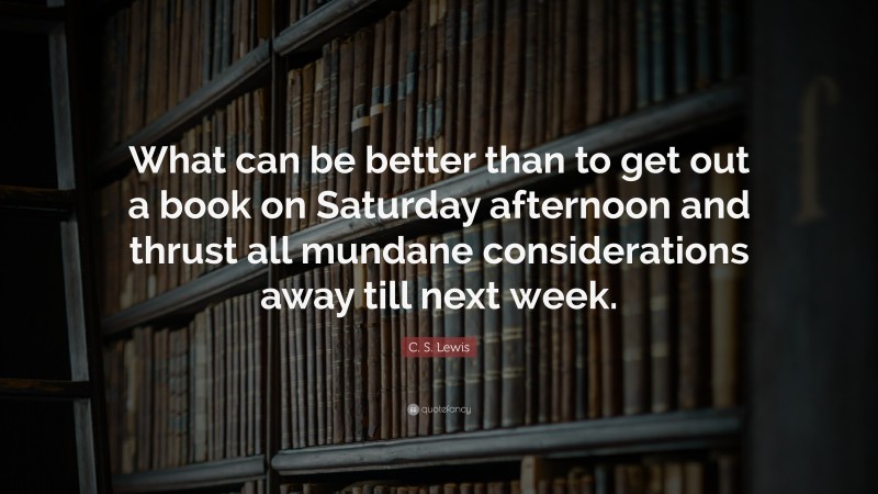 C. S. Lewis Quote: “What can be better than to get out a book on Saturday afternoon and thrust all mundane considerations away till next week.”
