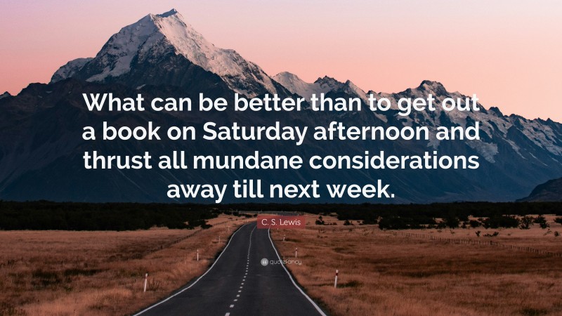 C. S. Lewis Quote: “What can be better than to get out a book on Saturday afternoon and thrust all mundane considerations away till next week.”