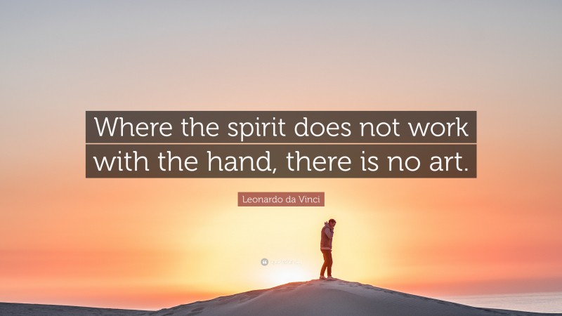 Leonardo da Vinci Quote: “Where the spirit does not work with the hand, there is no art.”