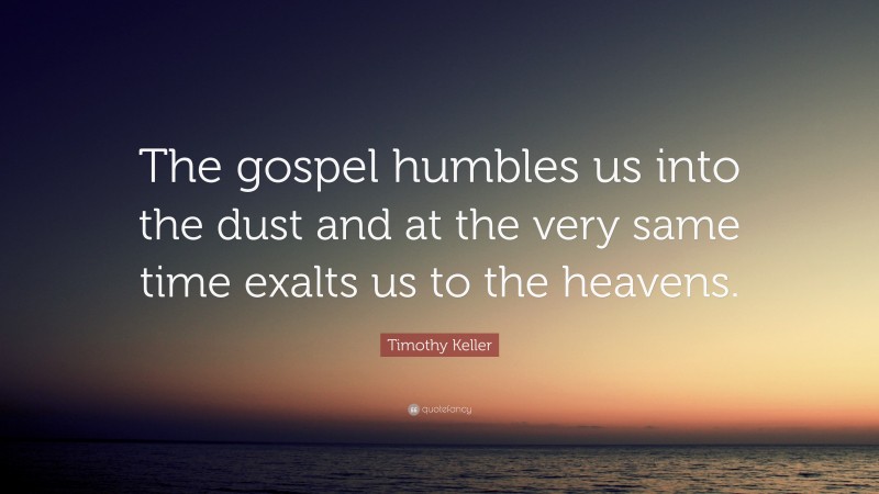 Timothy Keller Quote: “The gospel humbles us into the dust and at the very same time exalts us to the heavens.”