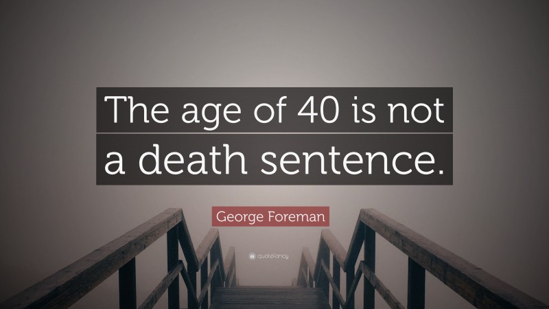 George Foreman Quote: “The age of 40 is not a death sentence.”