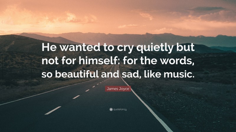 James Joyce Quote: “He wanted to cry quietly but not for himself: for the words, so beautiful and sad, like music.”