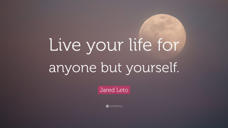 Jared Leto Quote: “Live your life for anyone but yourself.”