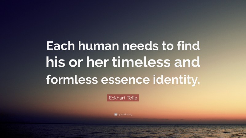 Eckhart Tolle Quote: “Each human needs to find his or her timeless and formless essence identity.”