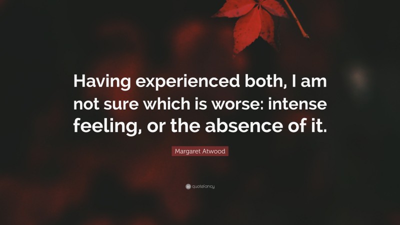 Margaret Atwood Quote: “Having experienced both, I am not sure which is worse: intense feeling, or the absence of it.”