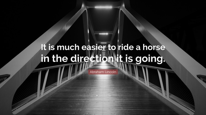 Abraham Lincoln Quote: “It is much easier to ride a horse in the direction it is going.”