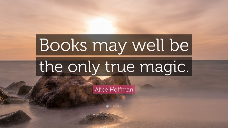 Alice Hoffman Quote: “Books may well be the only true magic.”