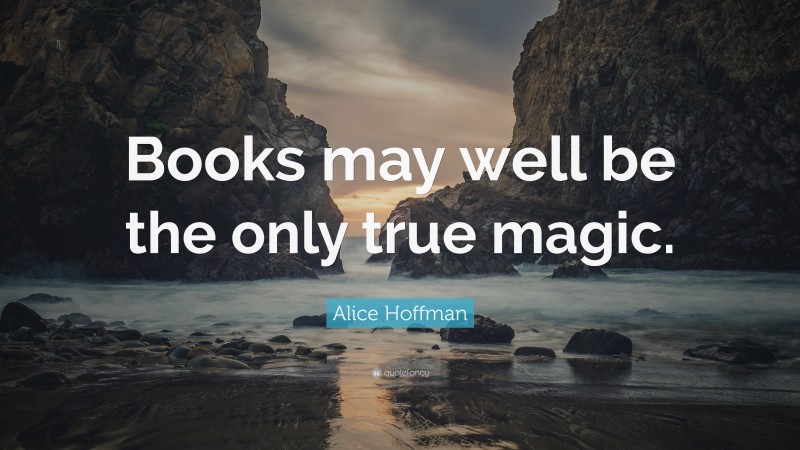 Alice Hoffman Quote: “Books may well be the only true magic.”