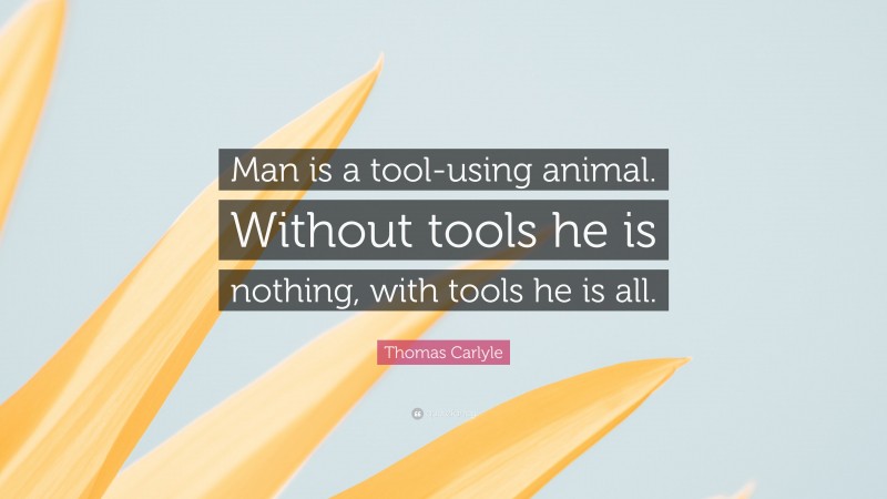 Thomas Carlyle Quote: “Man is a tool-using animal. Without tools he is nothing, with tools he is all.”
