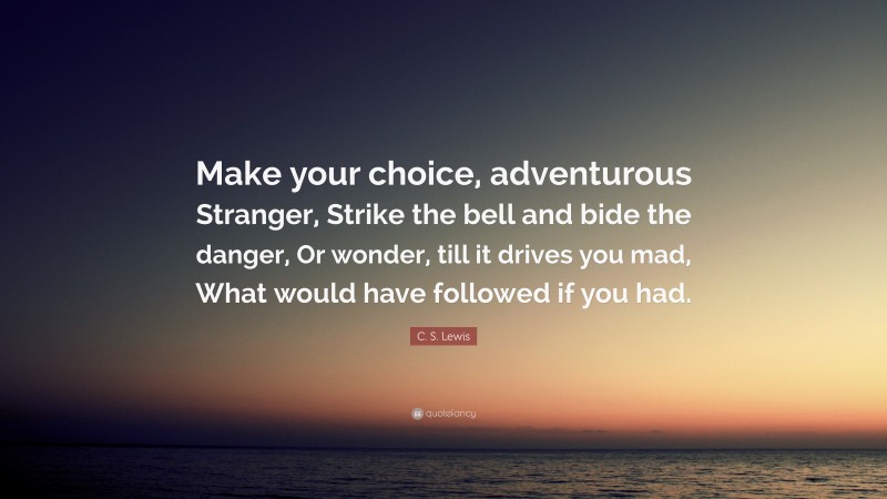 C. S. Lewis Quote: “Make your choice, adventurous Stranger, Strike the bell and bide the danger, Or wonder, till it drives you mad, What would have followed if you had.”