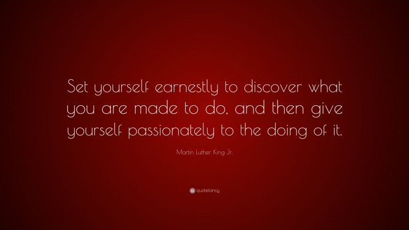 Martin Luther King Jr. Quote: “Set yourself earnestly to discover what you are made to do, and then give yourself passionately to the doing of it.”
