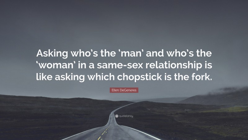 Ellen DeGeneres Quote: “Asking who’s the ‘man’ and who’s the ‘woman’ in a same-sex relationship is like asking which chopstick is the fork.”