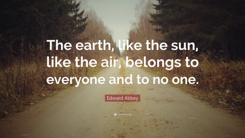 Edward Abbey Quote: “The earth, like the sun, like the air, belongs to everyone and to no one.”