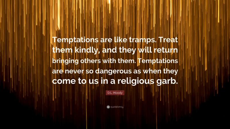 D.L. Moody Quote: “Temptations are like tramps. Treat them kindly, and they will return bringing others with them. Temptations are never so dangerous as when they come to us in a religious garb.”