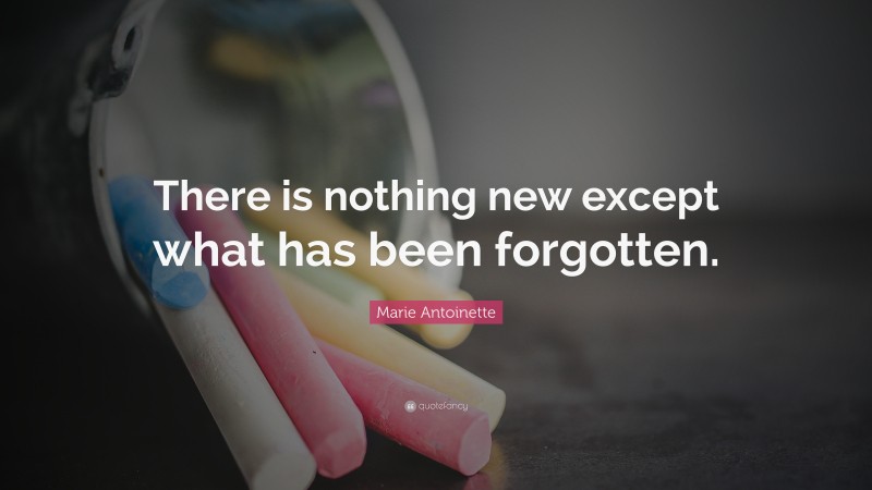 Marie Antoinette Quote: “There is nothing new except what has been forgotten.”