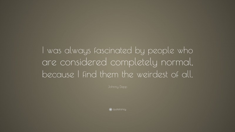 Johnny Depp Quote: “I was always fascinated by people who are considered completely normal, because I find them the weirdest of all.”